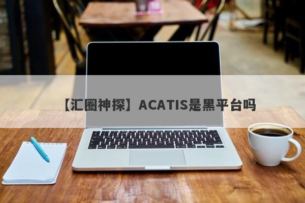 【汇圈神探】ACATIS是黑平台吗
-第1张图片-要懂汇圈网