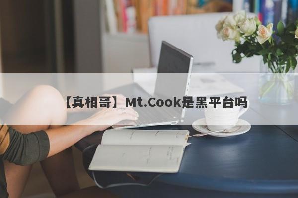 【真相哥】Mt.Cook是黑平台吗
-第1张图片-要懂汇圈网