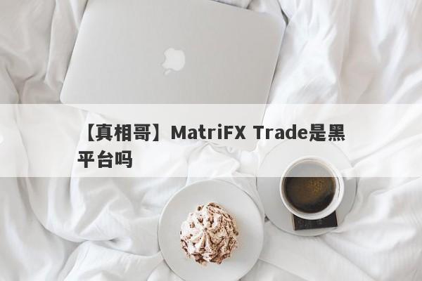 【真相哥】MatriFX Trade是黑平台吗
-第1张图片-要懂汇圈网