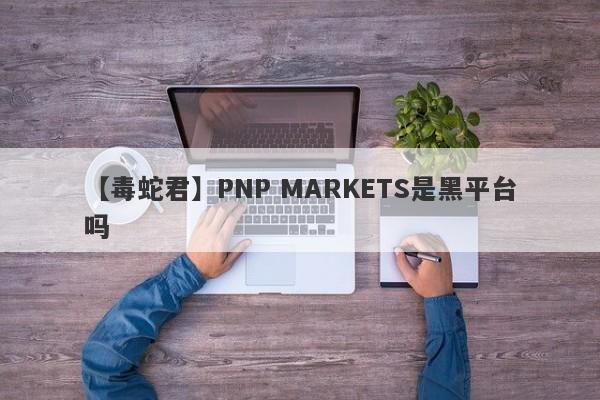 【毒蛇君】PNP MARKETS是黑平台吗
-第1张图片-要懂汇圈网