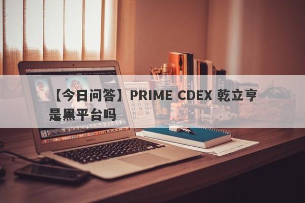 【今日问答】PRIME CDEX 乾立亨是黑平台吗
-第1张图片-要懂汇圈网