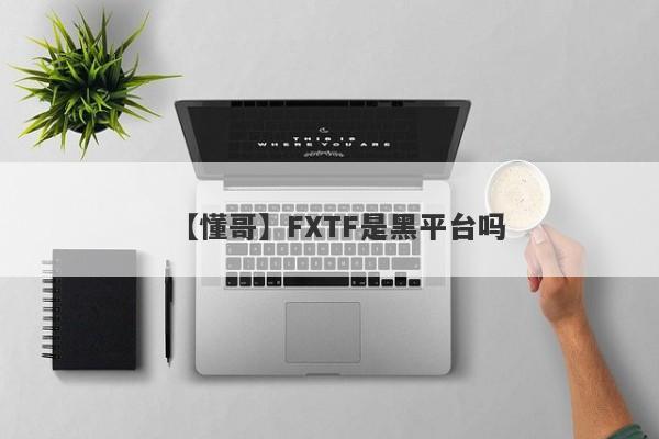 【懂哥】FXTF是黑平台吗
-第1张图片-要懂汇圈网