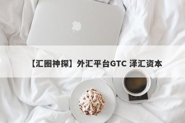 【汇圈神探】外汇平台GTC 泽汇资本
-第1张图片-要懂汇圈网