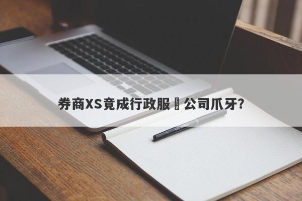 券商XS竟成行政服務公司爪牙？-第1张图片-要懂汇圈网