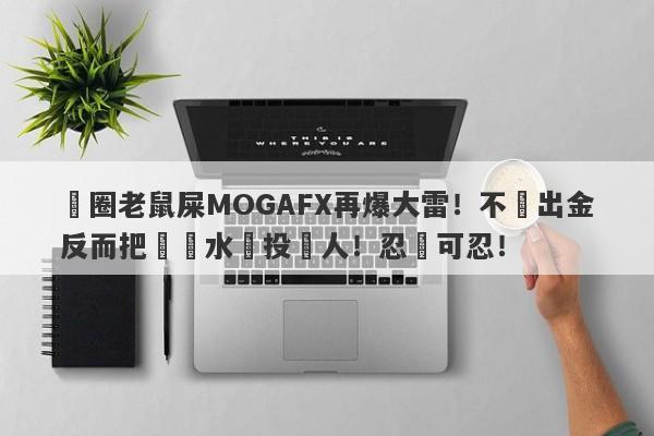 匯圈老鼠屎MOGAFX再爆大雷！不給出金反而把潑髒水給投資人！忍無可忍！-第1张图片-要懂汇圈网