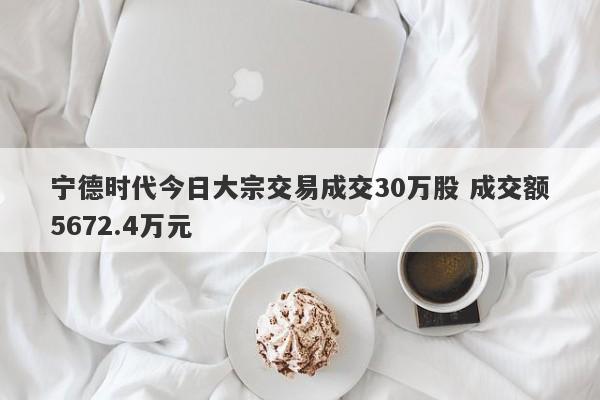 宁德时代今日大宗交易成交30万股 成交额5672.4万元-第1张图片-要懂汇圈网