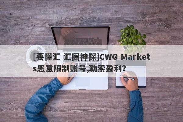 [要懂汇 汇圈神探]CWG Markets恶意限制账号,勒索盈利？-第1张图片-要懂汇圈网