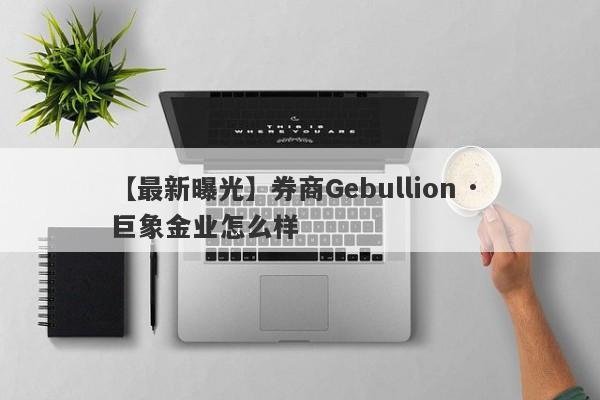 【最新曝光】券商Gebullion · 巨象金业怎么样
-第1张图片-要懂汇圈网