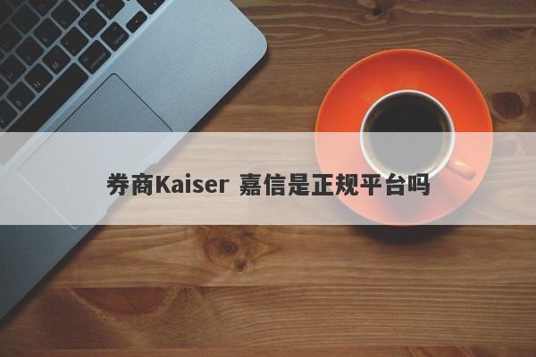 券商Kaiser 嘉信是正规平台吗-第1张图片-要懂汇圈网