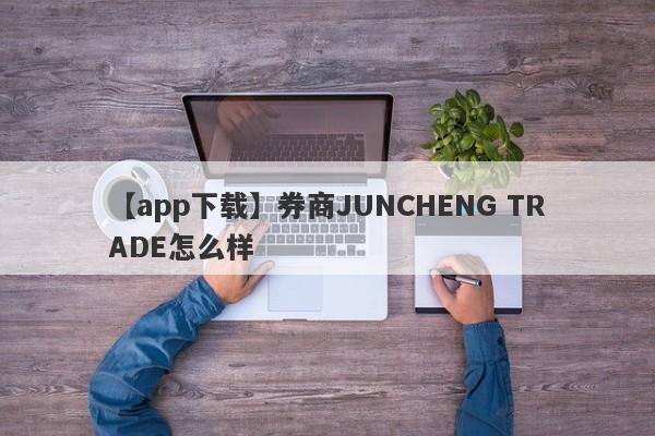 【app下载】券商JUNCHENG TRADE怎么样
-第1张图片-要懂汇圈网