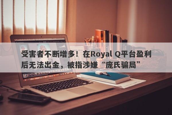 受害者不断增多！在Royal Q平台盈利后无法出金，被指涉嫌“庞氏骗局”-第1张图片-要懂汇圈网