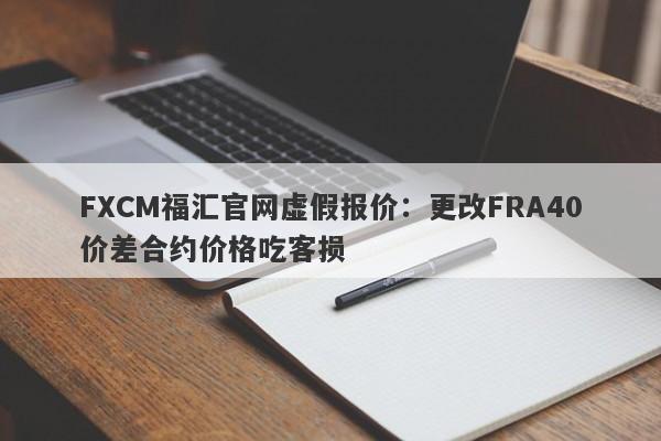 FXCM福汇官网虚假报价：更改FRA40价差合约价格吃客损-第1张图片-要懂汇圈网