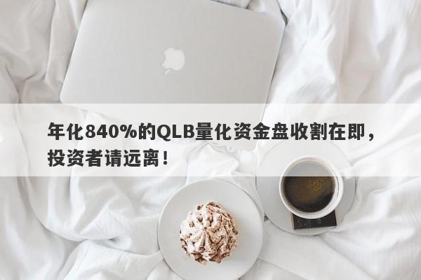 年化840%的QLB量化资金盘收割在即，投资者请远离！-第1张图片-要懂汇圈网