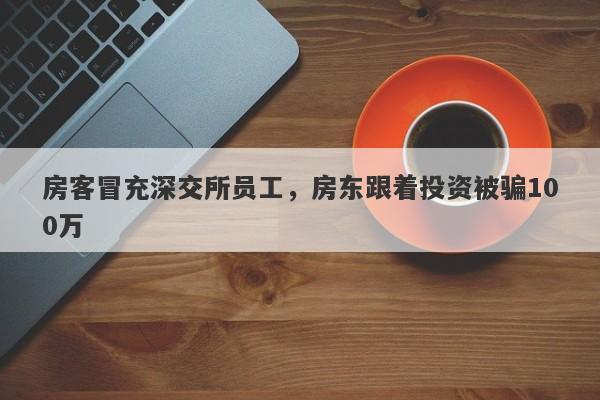 房客冒充深交所员工，房东跟着投资被骗100万-第1张图片-要懂汇圈网