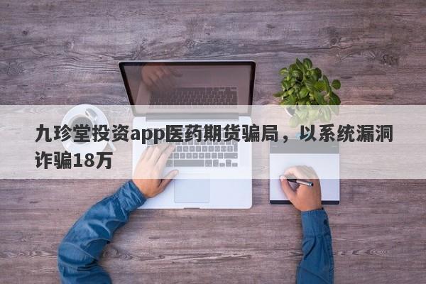 九珍堂投资app医药期货骗局，以系统漏洞诈骗18万-第1张图片-要懂汇圈网