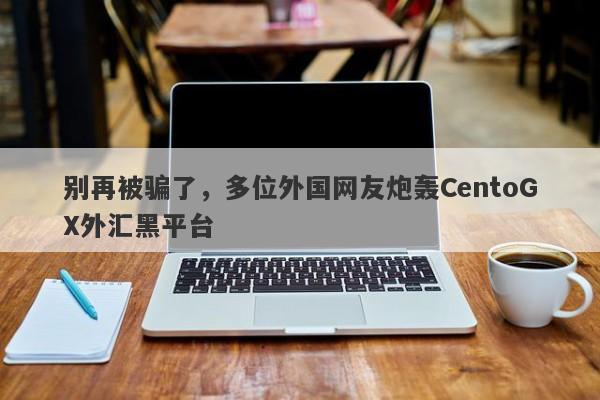 别再被骗了，多位外国网友炮轰CentoGX外汇黑平台-第1张图片-要懂汇圈网