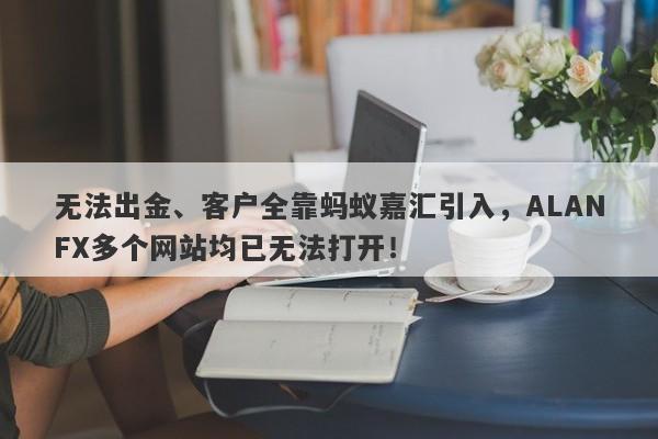 无法出金、客户全靠蚂蚁嘉汇引入，ALANFX多个网站均已无法打开！-第1张图片-要懂汇圈网