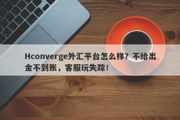 Hconverge外汇平台怎么样？不给出金不到账，客服玩失踪！-第1张图片-要懂汇圈网