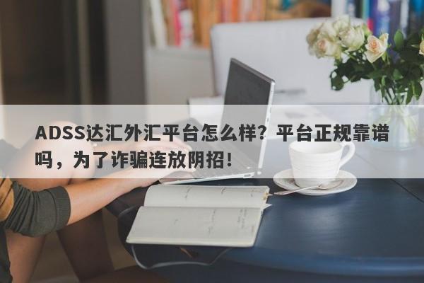 ADSS达汇外汇平台怎么样？平台正规靠谱吗，为了诈骗连放阴招！-第1张图片-要懂汇圈网