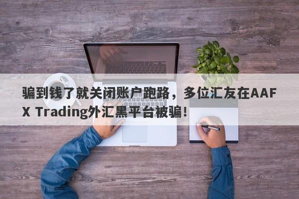 骗到钱了就关闭账户跑路，多位汇友在AAFX Trading外汇黑平台被骗！-第1张图片-要懂汇圈网