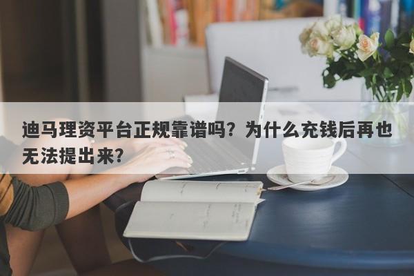 迪马理资平台正规靠谱吗？为什么充钱后再也无法提出来？-第1张图片-要懂汇圈网