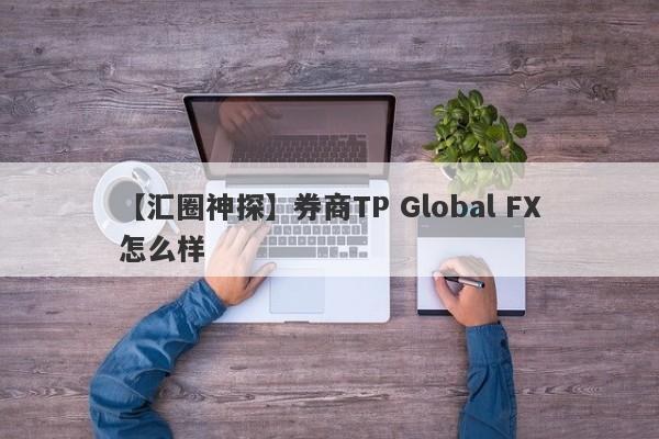 【汇圈神探】券商TP Global FX怎么样
-第1张图片-要懂汇圈网