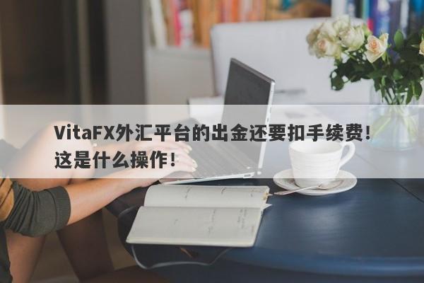 VitaFX外汇平台的出金还要扣手续费！这是什么操作！-第1张图片-要懂汇圈网