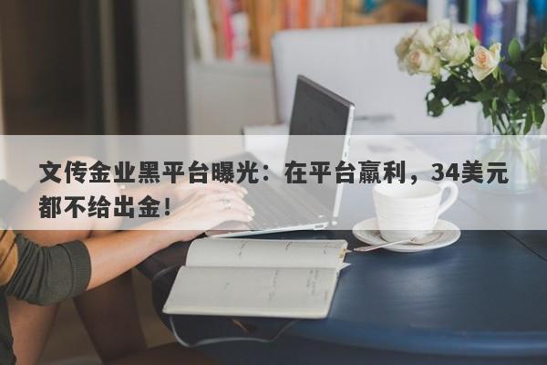 文传金业黑平台曝光：在平台羸利，34美元都不给出金！-第1张图片-要懂汇圈网