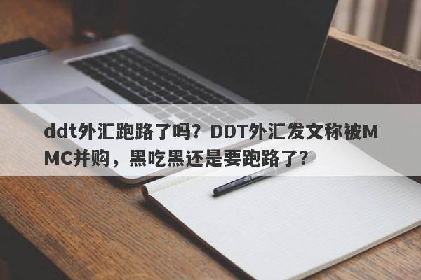 ddt外汇跑路了吗？DDT外汇发文称被MMC并购，黑吃黑还是要跑路了？-第1张图片-要懂汇圈网