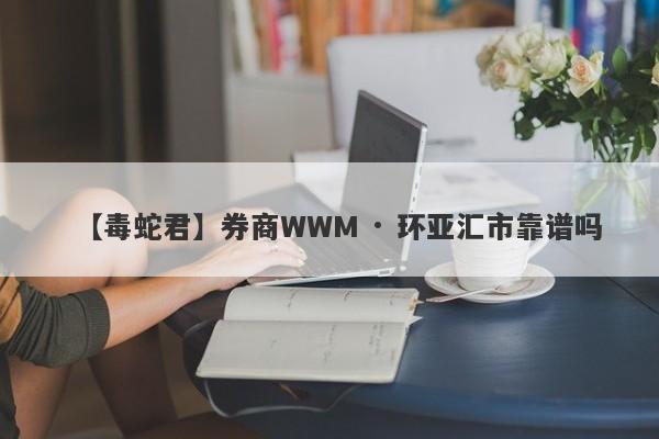 【毒蛇君】券商WWM · 环亚汇市靠谱吗
-第1张图片-要懂汇圈网