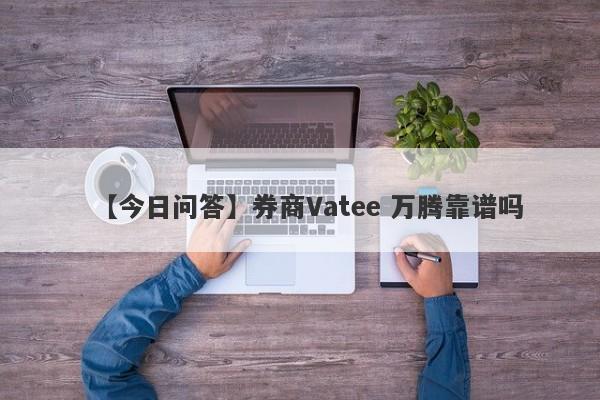 【今日问答】券商Vatee 万腾靠谱吗
-第1张图片-要懂汇圈网