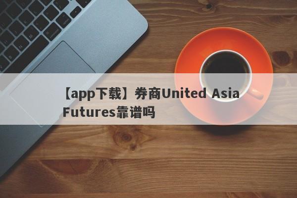 【app下载】券商United Asia Futures靠谱吗
-第1张图片-要懂汇圈网