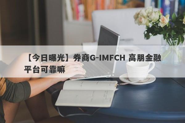 【今日曝光】券商G-IMFCH 高朋金融平台可靠嘛
-第1张图片-要懂汇圈网