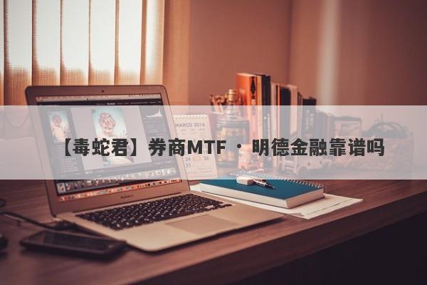 【毒蛇君】券商MTF · 明德金融靠谱吗
-第1张图片-要懂汇圈网