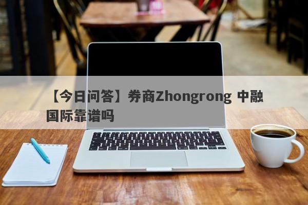 【今日问答】券商Zhongrong 中融国际靠谱吗
-第1张图片-要懂汇圈网