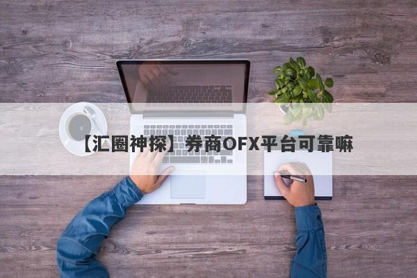 【汇圈神探】券商OFX平台可靠嘛
-第1张图片-要懂汇圈网