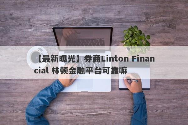 【最新曝光】券商Linton Financial 林顿金融平台可靠嘛
-第1张图片-要懂汇圈网