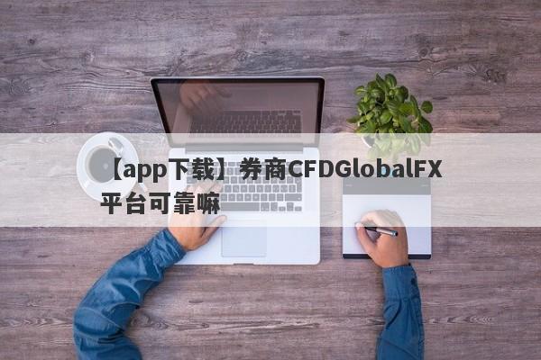 【app下载】券商CFDGlobalFX平台可靠嘛
-第1张图片-要懂汇圈网