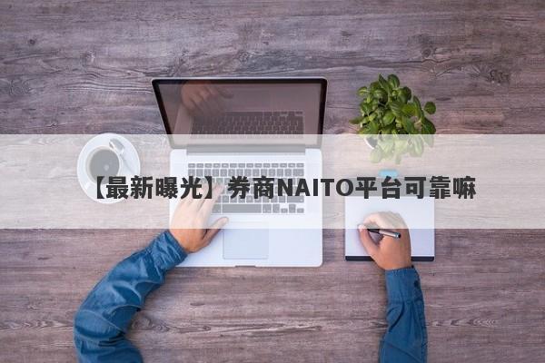 【最新曝光】券商NAITO平台可靠嘛
-第1张图片-要懂汇圈网