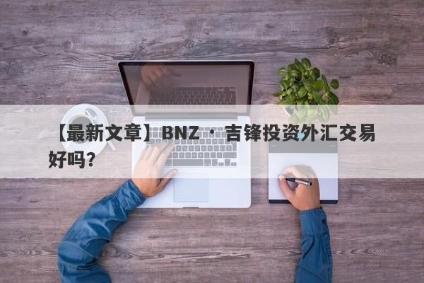 【最新文章】BNZ · 吉锋投资外汇交易好吗？
-第1张图片-要懂汇圈网