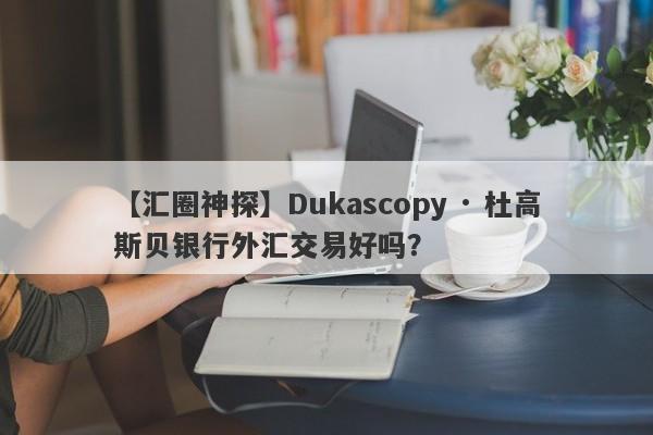 【汇圈神探】Dukascopy · 杜高斯贝银行外汇交易好吗？
-第1张图片-要懂汇圈网