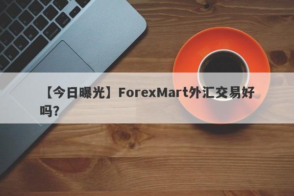 【今日曝光】ForexMart外汇交易好吗？
-第1张图片-要懂汇圈网