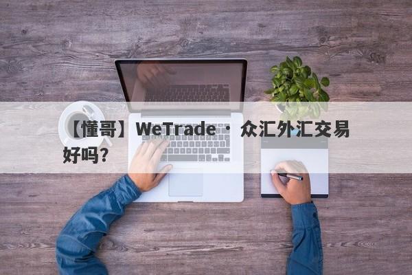 【懂哥】WeTrade · 众汇外汇交易好吗？
-第1张图片-要懂汇圈网