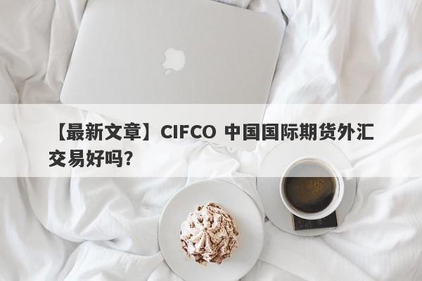 【最新文章】CIFCO 中国国际期货外汇交易好吗？
-第1张图片-要懂汇圈网