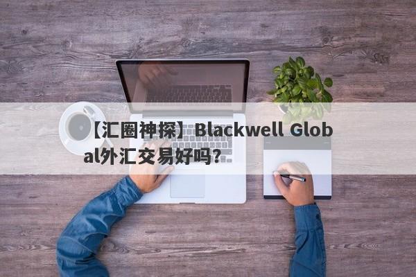 【汇圈神探】Blackwell Global外汇交易好吗？
-第1张图片-要懂汇圈网