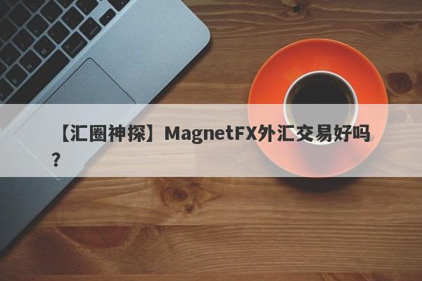 【汇圈神探】MagnetFX外汇交易好吗？
-第1张图片-要懂汇圈网