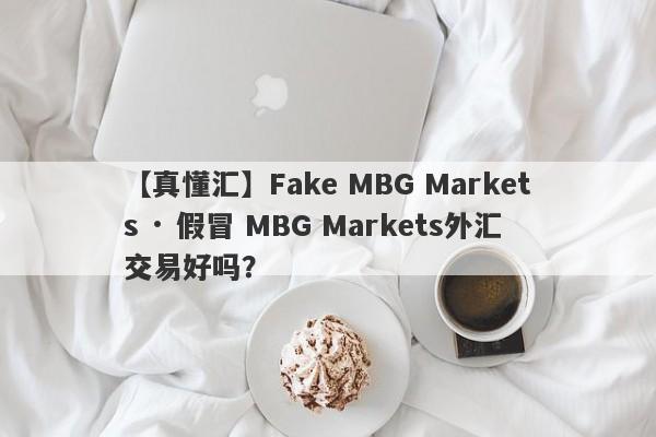 【真懂汇】Fake MBG Markets · 假冒 MBG Markets外汇交易好吗？
-第1张图片-要懂汇圈网