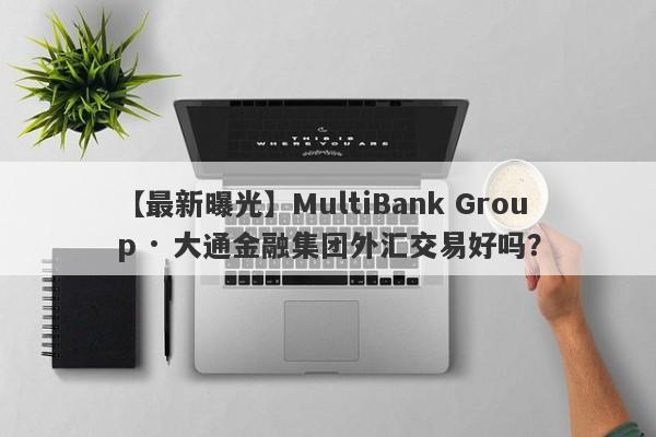 【最新曝光】MultiBank Group · 大通金融集团外汇交易好吗？
-第1张图片-要懂汇圈网