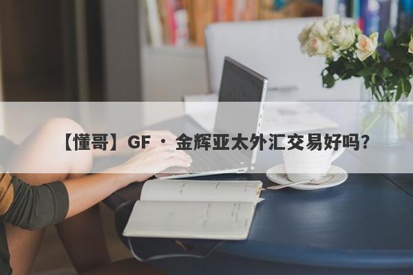 【懂哥】GF · 金辉亚太外汇交易好吗？
-第1张图片-要懂汇圈网