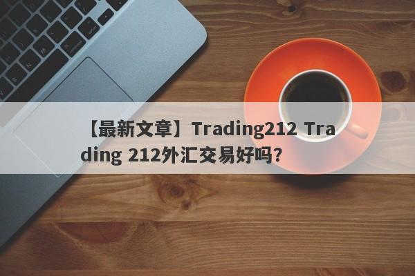 【最新文章】Trading212 Trading 212外汇交易好吗？
-第1张图片-要懂汇圈网